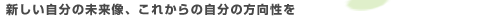 新しい自分の未来像、これからの自分の方向性を