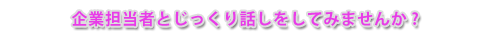 企業担当者とじっくり話しをしてみませんか?