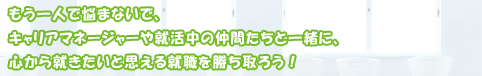 もう一人で悩まないで、キャリアマネージャーや就活中の仲間たちと一緒に、心から就きたいと思える就職を勝ち取ろう！
