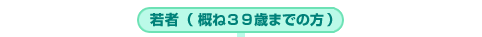 若者（概ね３９歳までの方）
