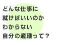 どんな仕事に就けばいいのかわからない。自分の適職って？