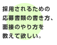 採用されるための応募書類の書き方、面接のやり方を教えて欲しい。